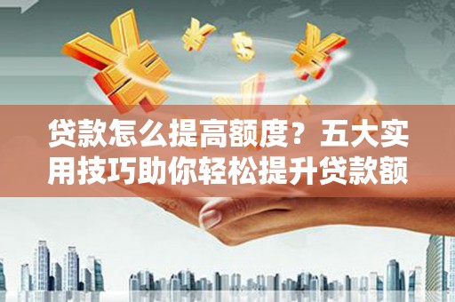 牟定贷款怎么提高额度？五大实用技巧助你轻松提升贷款额度