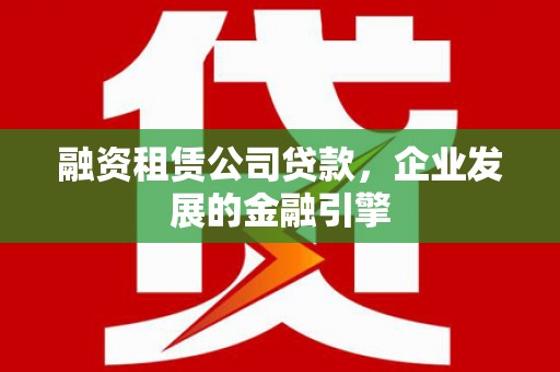 牟定融资租赁公司贷款，企业发展的金融引擎